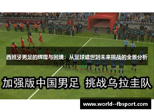 西班牙男足的辉煌与困境：从足球盛世到未来挑战的全景分析