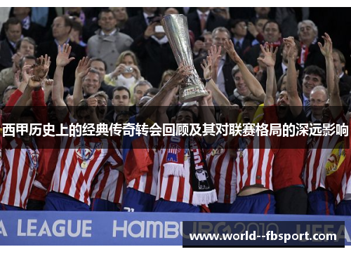 西甲历史上的经典传奇转会回顾及其对联赛格局的深远影响