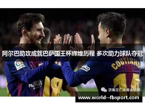 阿尔巴助攻成就巴萨国王杯辉煌历程 多次助力球队夺冠