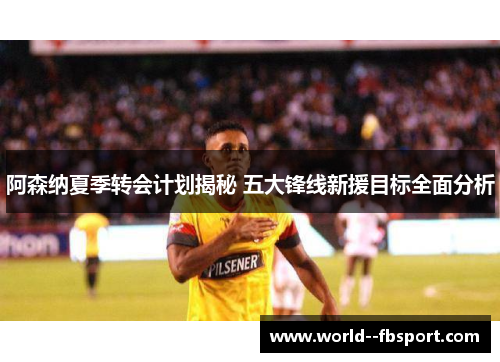 阿森纳夏季转会计划揭秘 五大锋线新援目标全面分析