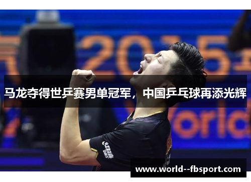 马龙夺得世乒赛男单冠军，中国乒乓球再添光辉
