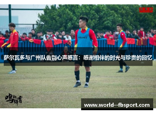 萨尔瓦多与广州队告别心声感言：感谢相伴的时光与珍贵的回忆