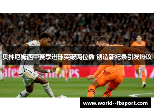 贝林厄姆西甲赛季进球突破两位数 创造新纪录引发热议 贝林厄姆西甲赛季进球突破两位数 创造新纪录引发热议