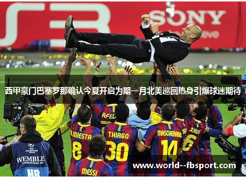 西甲豪门巴塞罗那确认今夏开启为期一月北美巡回热身引爆球迷期待 西甲豪门巴塞罗那确认今夏开启为期一月北美巡回热身引爆球迷期待